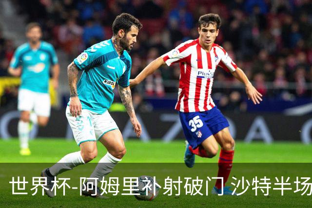 世界杯-阿姆里补射破门 沙特半场暂1-0领先乌拉圭