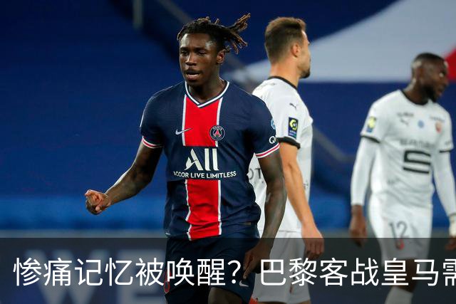 惨痛记忆被唤醒？巴黎客战皇马需警惕被翻盘！