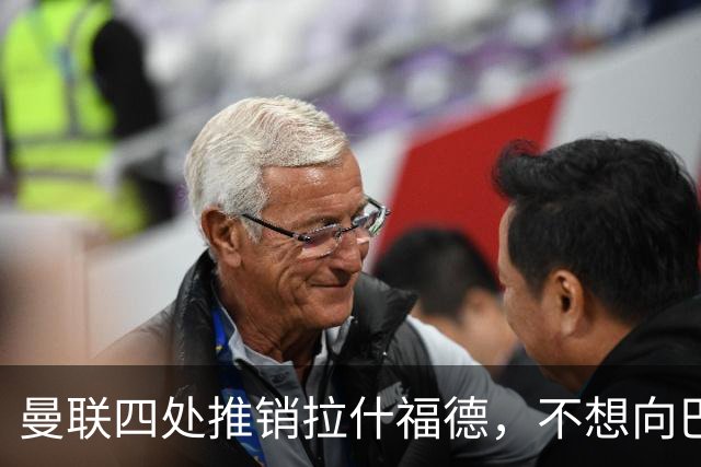 曼联四处推销拉什福德，不想向巴萨妥协！无法再逐出更衣室否则其可免费走人