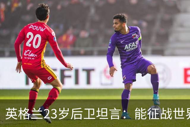 英格兰23岁后卫坦言：能征战世界杯，与离开利物浦有直接关系