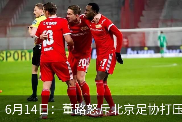 6月14日：董路怒斥北京足协打压，青训成绩为何无人问津？中国足球明明人才济济